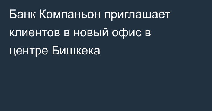 Банк Компаньон приглашает клиентов в новый офис в центре Бишкека