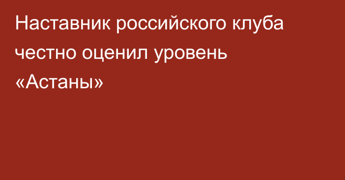 Наставник российского клуба честно оценил уровень «Астаны»