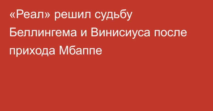 «Реал» решил судьбу Беллингема и Винисиуса после прихода Мбаппе