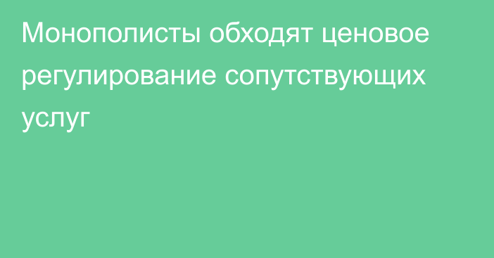 Монополисты обходят ценовое регулирование сопутствующих услуг