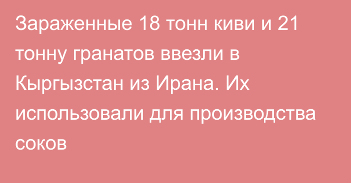 Зараженные 18 тонн киви и 21 тонну гранатов ввезли в Кыргызстан из Ирана. Их использовали для производства соков