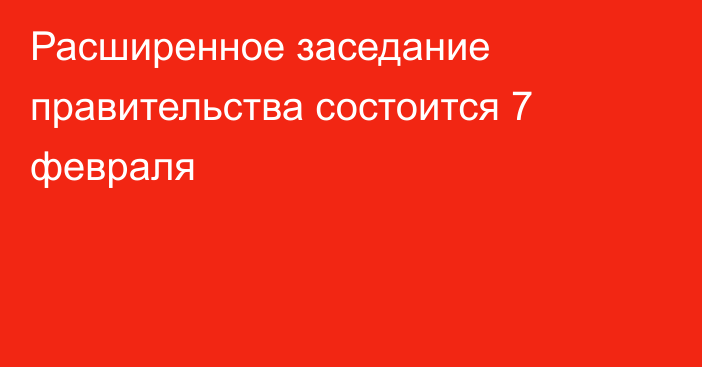 Расширенное заседание правительства состоится 7 февраля