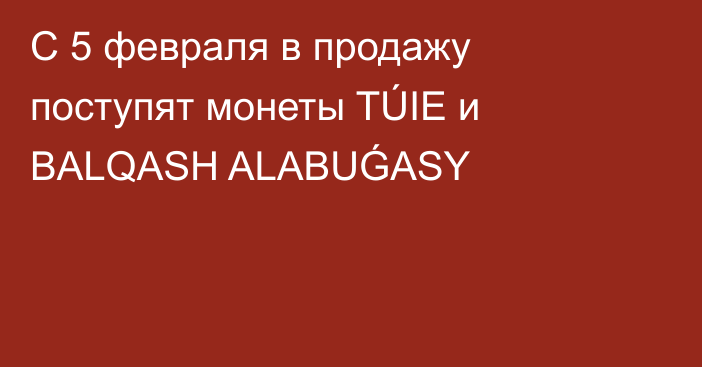 С 5 февраля в продажу поступят монеты TÚIE и BALQASH ALABUǴASY