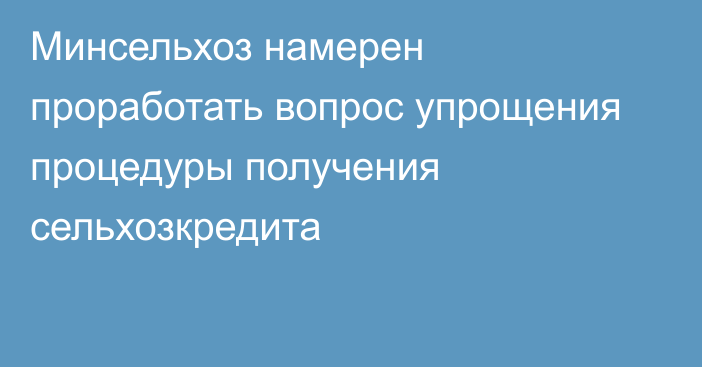 Минсельхоз намерен проработать вопрос упрощения процедуры получения сельхозкредита