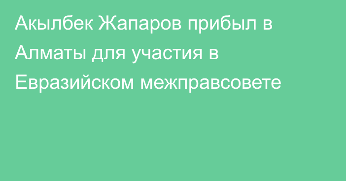 Акылбек Жапаров прибыл в Алматы для участия в Евразийском межправсовете