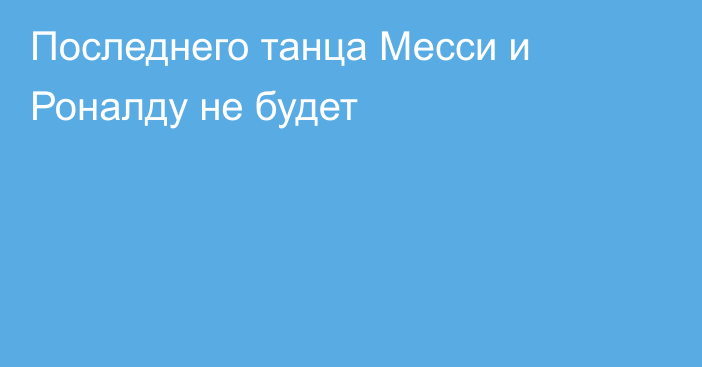 Последнего танца Месси и Роналду не будет