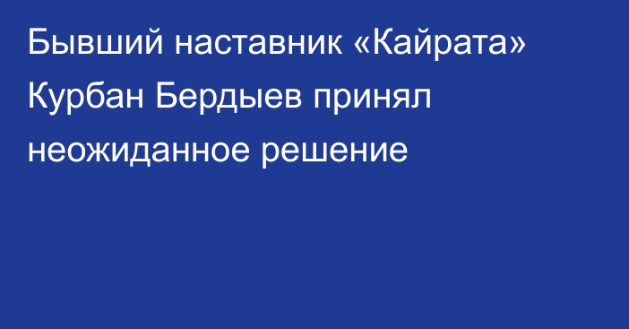 Бывший наставник «Кайрата» Курбан Бердыев принял неожиданное решение