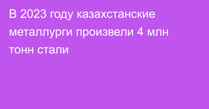 В 2023 году казахстанские металлурги произвели 4 млн тонн стали