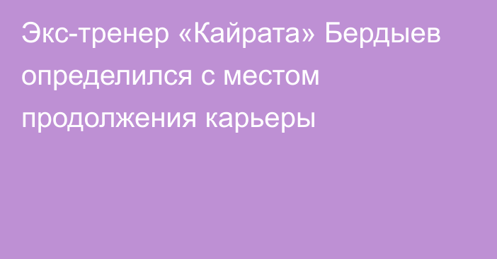 Экс-тренер «Кайрата» Бердыев определился с местом продолжения карьеры