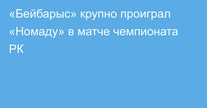 «Бейбарыс» крупно проиграл «Номаду» в матче чемпионата РК