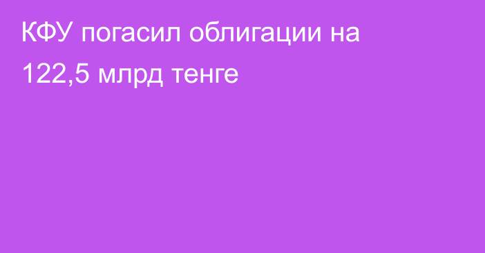 КФУ погасил облигации на 122,5 млрд тенге