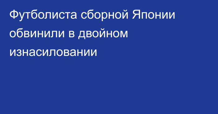 Футболиста сборной Японии обвинили в двойном изнасиловании