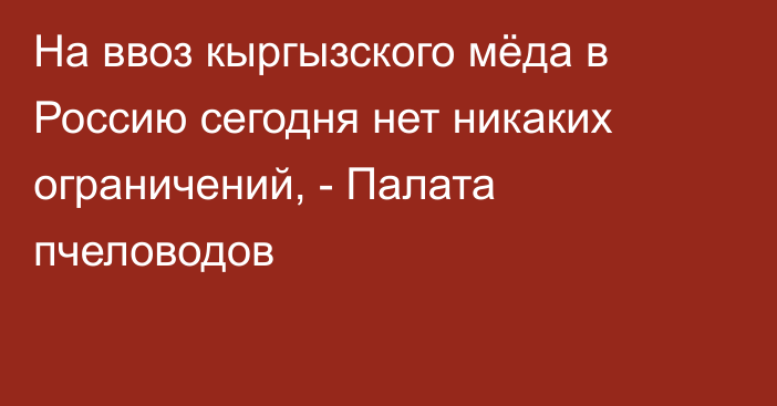 На ввоз кыргызского мёда в Россию сегодня нет никаких ограничений, - Палата пчеловодов