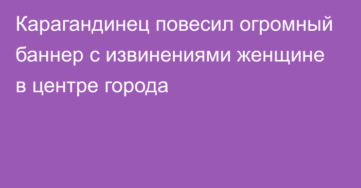 Карагандинец повесил огромный баннер с извинениями женщине в центре города