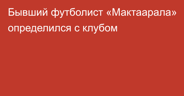 Бывший футболист «Мактаарала» определился с клубом