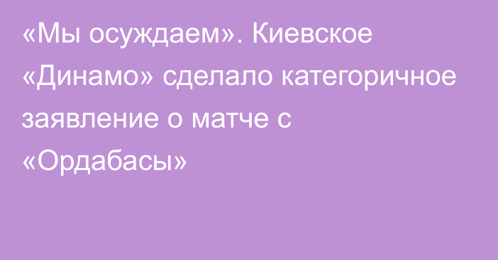 «Мы осуждаем». Киевское «Динамо» сделало категоричное заявление о матче с «Ордабасы»