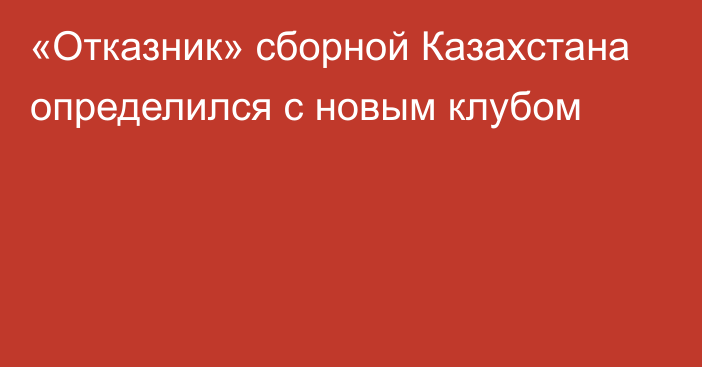 «Отказник» сборной Казахстана определился с новым клубом