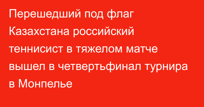 Перешедший под флаг Казахстана российский теннисист в тяжелом матче вышел в четвертьфинал турнира в Монпелье