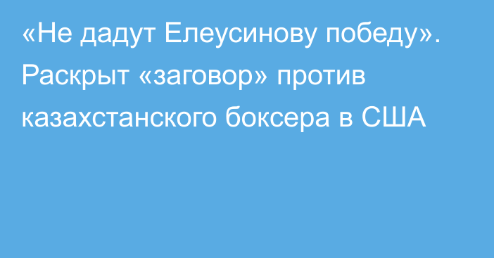 «Не дадут Елеусинову победу». Раскрыт «заговор» против казахстанского боксера в США