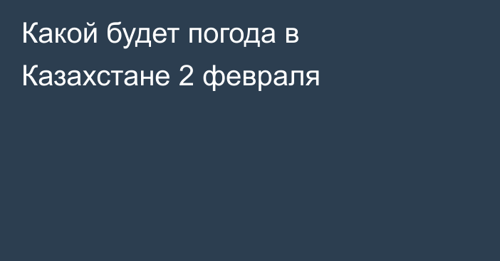 Какой будет погода в Казахстане 2 февраля