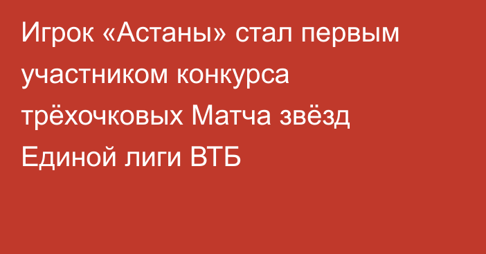 Игрок «Астаны» стал первым участником конкурса трёхочковых Матча звёзд Единой лиги ВТБ