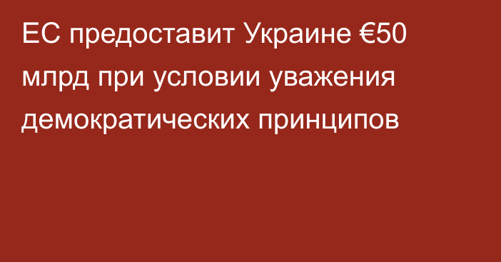 ЕС предоставит Украине €50 млрд при условии уважения демократических принципов