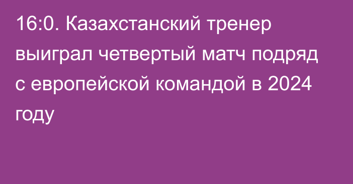 16:0. Казахстанский тренер выиграл четвертый матч подряд с европейской командой в 2024 году