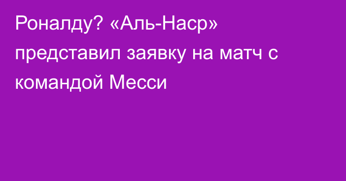 Роналду? «Аль-Наср» представил заявку на матч с командой Месси