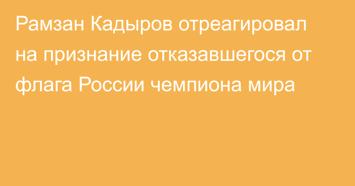 Рамзан Кадыров отреагировал на признание отказавшегося от флага России чемпиона мира