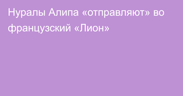 Нуралы Алипа «отправляют» во французский «Лион»