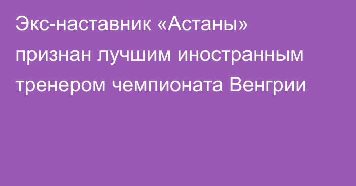 Экс-наставник «Астаны» признан лучшим иностранным тренером чемпионата Венгрии