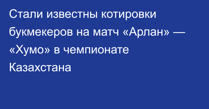 Стали известны котировки букмекеров на матч «Арлан» — «Хумо» в чемпионате Казахстана