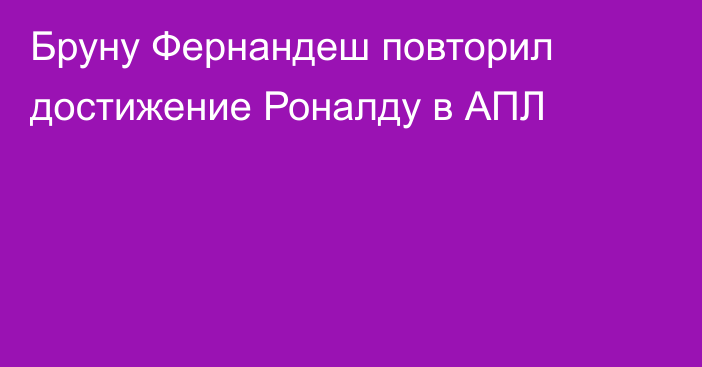 Бруну Фернандеш повторил достижение Роналду в АПЛ