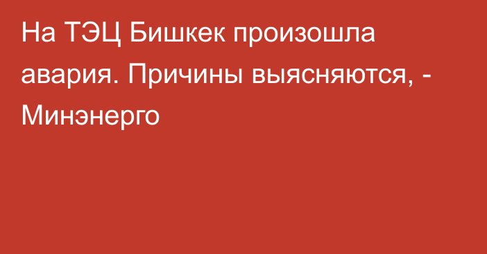 На ТЭЦ Бишкек произошла авария. Причины выясняются, - Минэнерго