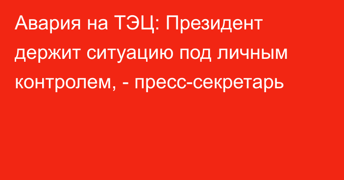 Авария на ТЭЦ: Президент держит ситуацию под личным контролем, -  пресс-секретарь