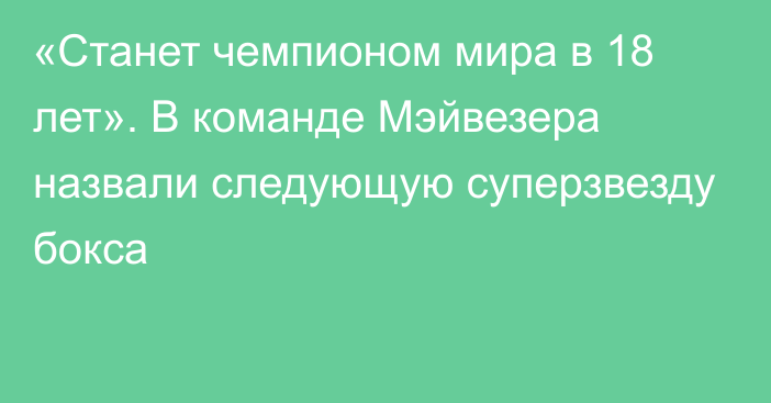 «Станет чемпионом мира в 18 лет». В команде Мэйвезера назвали следующую суперзвезду бокса