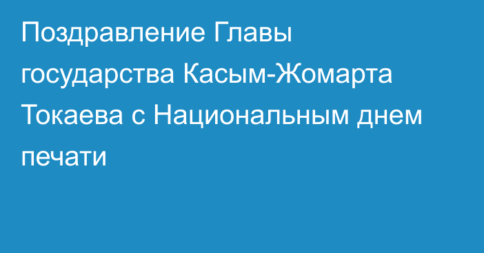 Поздравление Главы государства Касым-Жомарта Токаева с Национальным днем печати