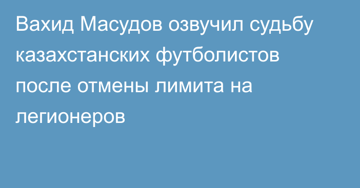 Вахид Масудов озвучил судьбу казахстанских футболистов после отмены лимита на легионеров