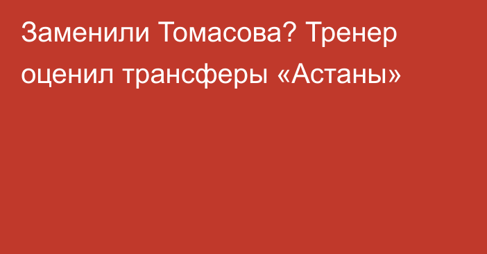 Заменили Томасова? Тренер оценил трансферы «Астаны»