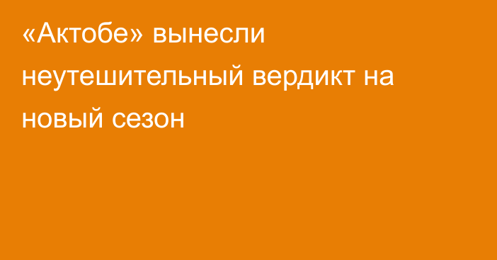 «Актобе» вынесли неутешительный вердикт на новый сезон