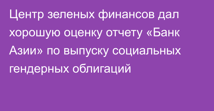 Центр зеленых финансов дал хорошую оценку отчету «Банк Азии» по выпуску социальных гендерных облигаций