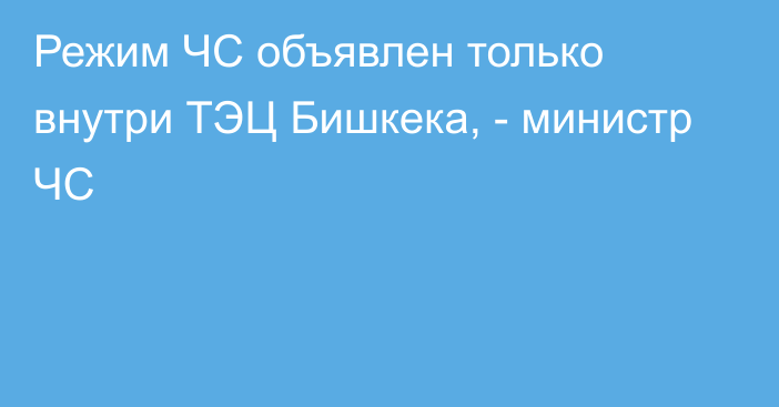 Режим ЧС объявлен только внутри ТЭЦ Бишкека, - министр ЧС