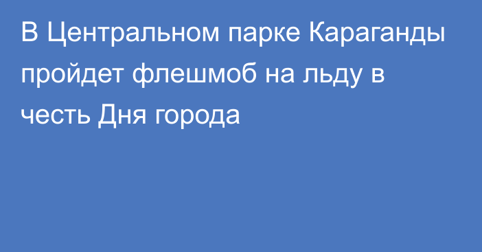 В Центральном парке Караганды пройдет флешмоб на льду в честь Дня города