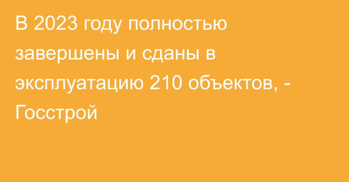 В 2023 году полностью завершены и сданы в эксплуатацию 210 объектов, - Госстрой