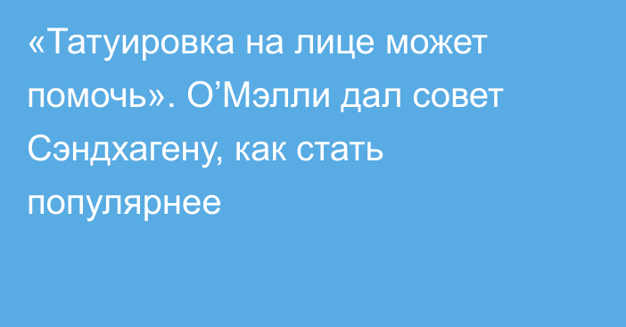 «Татуировка на лице может помочь». О’Мэлли дал совет Сэндхагену, как стать популярнее