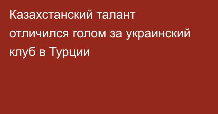 Казахстанский талант отличился голом за украинский клуб в Турции