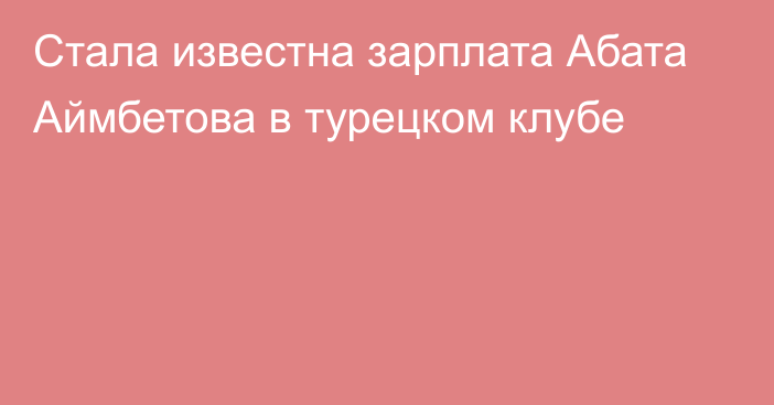 Стала известна зарплата Абата Аймбетова в турецком клубе