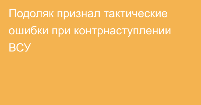 Подоляк признал тактические ошибки при контрнаступлении ВСУ