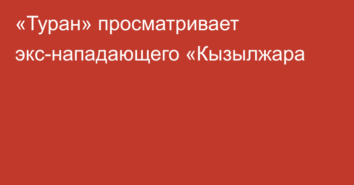 «Туран» просматривает экс-нападающего «Кызылжара