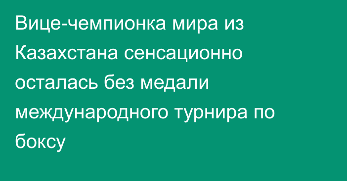 Вице-чемпионка мира из Казахстана сенсационно осталась без медали международного турнира по боксу